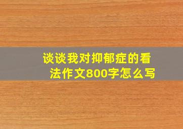 谈谈我对抑郁症的看法作文800字怎么写