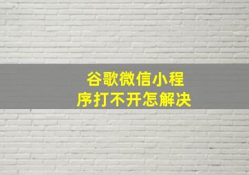 谷歌微信小程序打不开怎解决