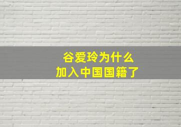 谷爱玲为什么加入中国国籍了