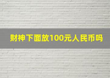 财神下面放100元人民币吗