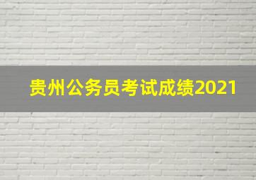 贵州公务员考试成绩2021