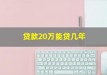 贷款20万能贷几年