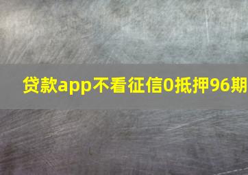 贷款app不看征信0抵押96期