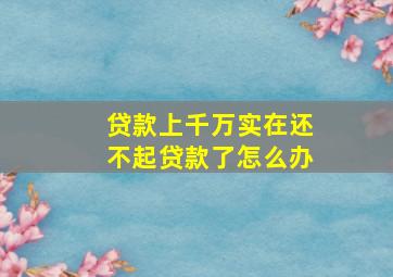 贷款上千万实在还不起贷款了怎么办