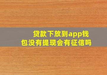 贷款下放到app钱包没有提现会有征信吗