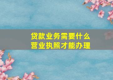 贷款业务需要什么营业执照才能办理