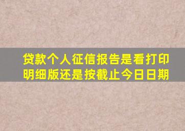 贷款个人征信报告是看打印明细版还是按截止今日日期