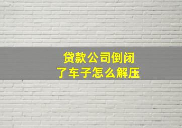 贷款公司倒闭了车子怎么解压