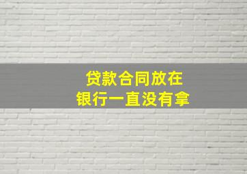 贷款合同放在银行一直没有拿