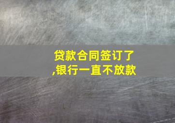 贷款合同签订了,银行一直不放款