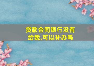 贷款合同银行没有给我,可以补办吗