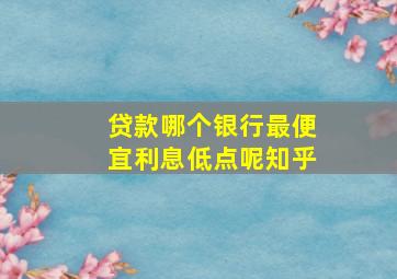 贷款哪个银行最便宜利息低点呢知乎