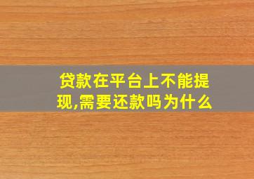 贷款在平台上不能提现,需要还款吗为什么