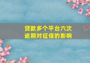 贷款多个平台六次逾期对征信的影响