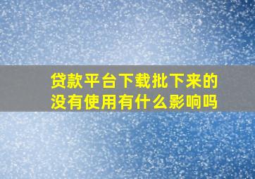 贷款平台下载批下来的没有使用有什么影响吗