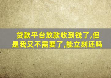 贷款平台放款收到钱了,但是我又不需要了,能立刻还吗