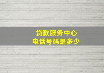 贷款服务中心电话号码是多少