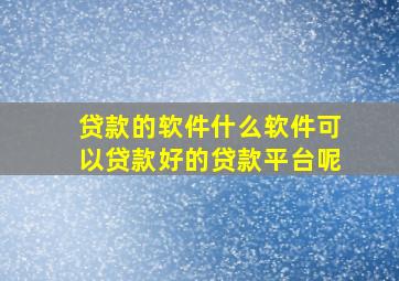 贷款的软件什么软件可以贷款好的贷款平台呢