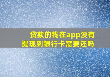 贷款的钱在app没有提现到银行卡需要还吗