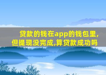 贷款的钱在app的钱包里,但提现没完成,算贷款成功吗