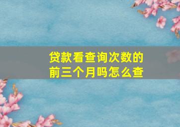 贷款看查询次数的前三个月吗怎么查