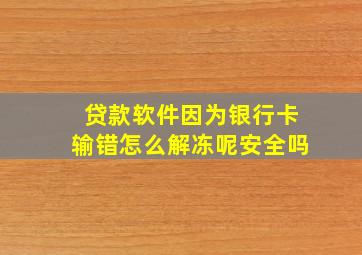 贷款软件因为银行卡输错怎么解冻呢安全吗