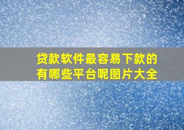 贷款软件最容易下款的有哪些平台呢图片大全