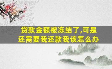 贷款金额被冻结了,可是还需要我还款我该怎么办