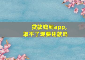 贷款钱到app,取不了现要还款吗