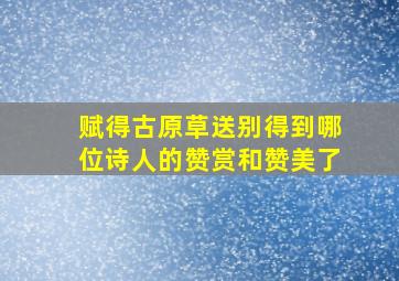 赋得古原草送别得到哪位诗人的赞赏和赞美了