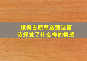 赋得古原草送别这首诗抒发了什么样的情感