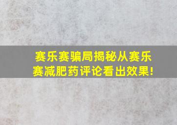 赛乐赛骗局揭秘从赛乐赛减肥药评论看出效果!