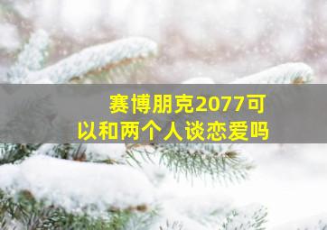 赛博朋克2077可以和两个人谈恋爱吗