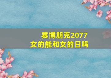 赛博朋克2077女的能和女的日吗