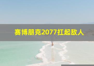 赛博朋克2077扛起敌人