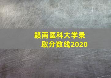 赣南医科大学录取分数线2020