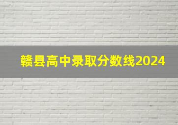 赣县高中录取分数线2024