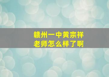 赣州一中黄宗祥老师怎么样了啊