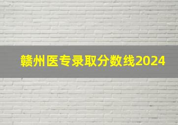 赣州医专录取分数线2024