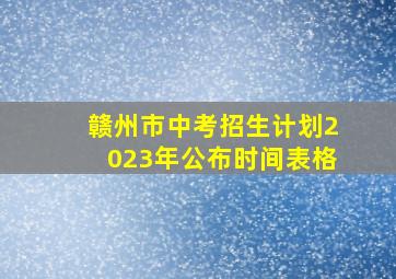 赣州市中考招生计划2023年公布时间表格