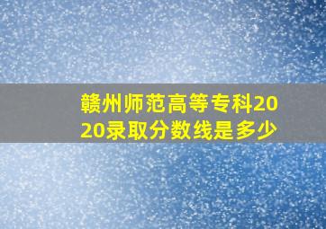 赣州师范高等专科2020录取分数线是多少