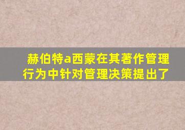 赫伯特a西蒙在其著作管理行为中针对管理决策提出了