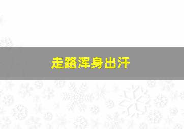 走路浑身出汗