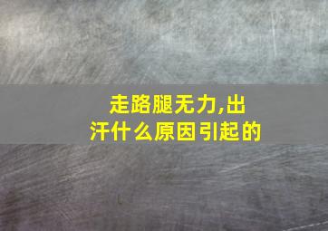 走路腿无力,出汗什么原因引起的