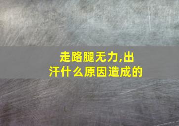 走路腿无力,出汗什么原因造成的