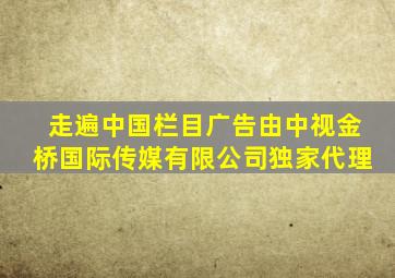 走遍中国栏目广告由中视金桥国际传媒有限公司独家代理