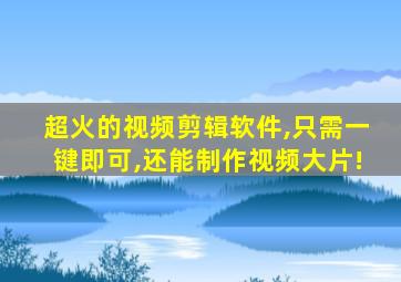 超火的视频剪辑软件,只需一键即可,还能制作视频大片!