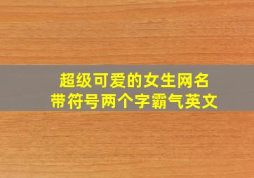 超级可爱的女生网名带符号两个字霸气英文