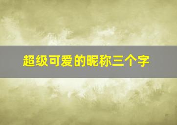 超级可爱的昵称三个字