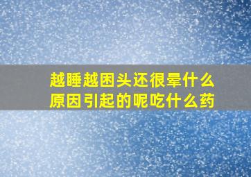 越睡越困头还很晕什么原因引起的呢吃什么药